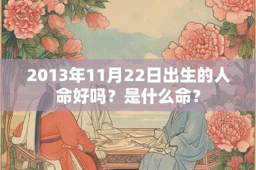 2013年11月22日出生的人命好吗?是什么命? 2013年11月22日出生的人命好吗?是什么命?