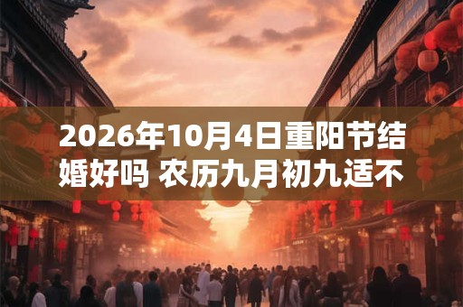 2026年10月4日重阳节结婚好吗 农历九月初九适不适合操办喜事 2026年10月4日重阳节结婚好吗 农历九月初九适不适合操办喜事