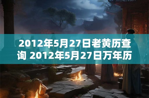 2012年5月27日老黄历查询 2012年5月27日万年历黄道吉日