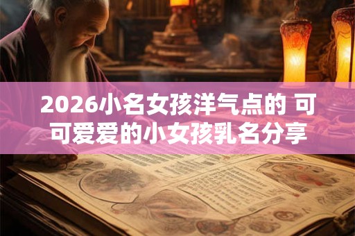 2026小名女孩洋气点的 可可爱爱的小女孩乳名分享