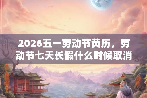 2026五一劳动节黄历，劳动节七天长假什么时候取消的？