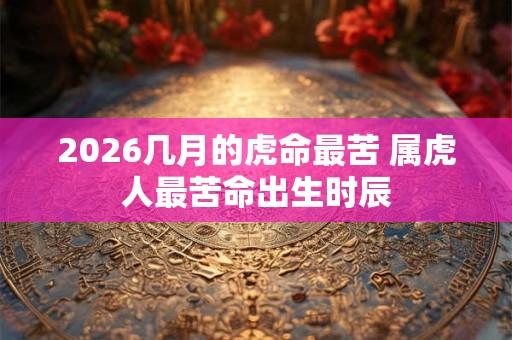 2026几月的虎命最苦 属虎人最苦命出生时辰
