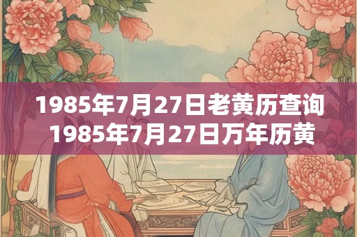 1985年7月27日老黄历查询 1985年7月27日万年历黄道吉日 1985年7月27日老黄历查询 1985年7月27日万年历黄道吉日