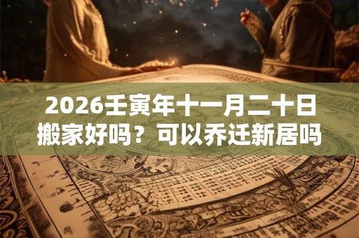 2026壬寅年十一月二十日搬家好吗？可以乔迁新居吗？