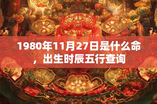 1980年11月27日是什么命,出生时辰五行查询 1980年11月27日是什么命,出生时辰五行查询