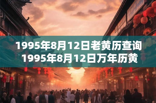 1995年8月12日老黄历查询 1995年8月12日万年历黄道吉日