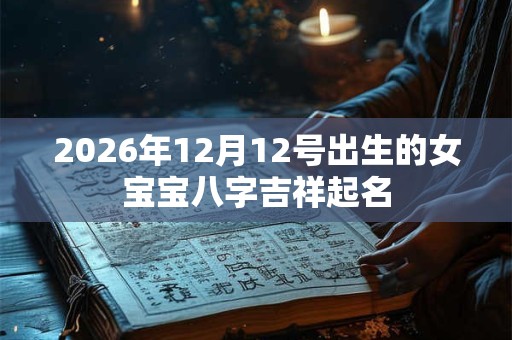 2026年12月12号出生的女宝宝八字吉祥起名