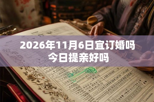 2026年11月6日宜订婚吗 今日提亲好吗 2026年11月6日宜订婚吗 今日提亲好吗