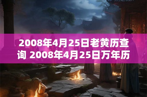 2008年4月25日老黄历查询 2008年4月25日万年历黄道吉日 2008年4月25日老黄历查询 2008年4月25日万年历黄道吉日