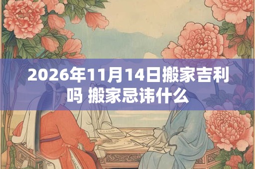 2026年11月14日搬家吉利吗 搬家忌讳什么