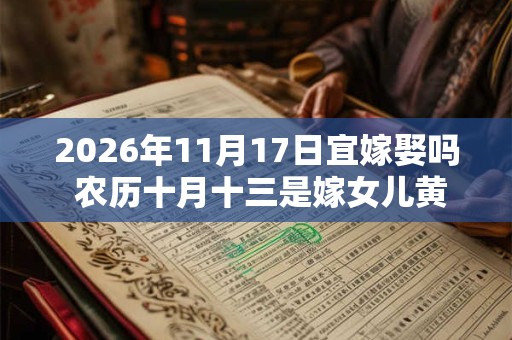 2026年11月17日宜嫁娶吗 农历十月十三是嫁女儿黄道吉日吗