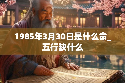 1985年3月30日是什么命_五行缺什么