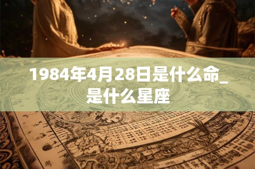 1984年4月28日是什么命_是什么星座