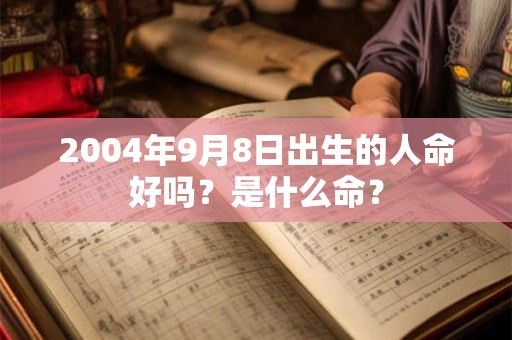 2004年9月8日出生的人命好吗?是什么命? 2004年9月8日出生的人命好吗?是什么命?