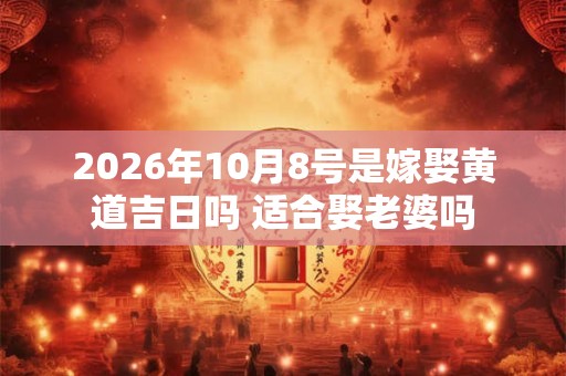 2026年10月8号是嫁娶黄道吉日吗 适合娶老婆吗