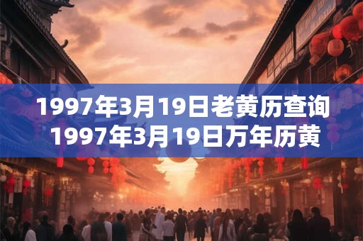 1997年3月19日老黄历查询 1997年3月19日万年历黄道吉日 1997年3月19日老黄历查询 1997年3月19日万年历黄道吉日
