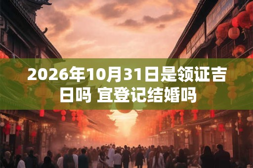 2026年10月31日是领证吉日吗 宜登记结婚吗 2026年10月31日是领证吉日吗 宜登记结婚吗