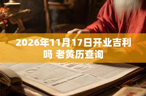 2026年11月17日开业吉利吗 老黄历查询 2026年11月17日开业吉利吗 老黄历查询
