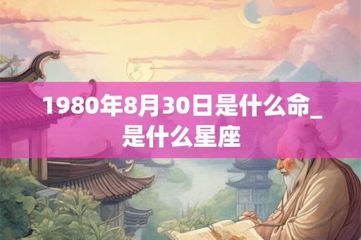 1980年8月30日是什么命_是什么星座 1980年8月30日是什么命_是什么星座