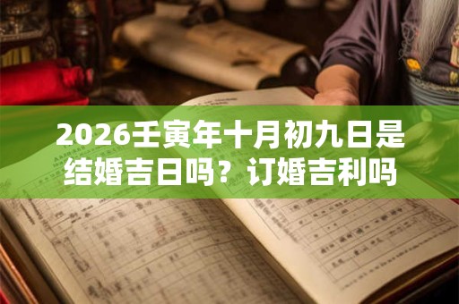 2026壬寅年十月初九日是结婚吉日吗?订婚吉利吗 2026壬寅年十月初九日是结婚吉日吗?订婚吉利吗