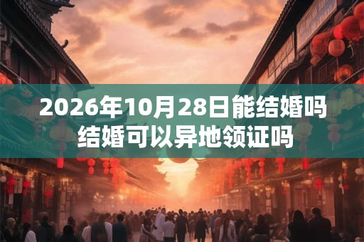 2026年10月28日能结婚吗 结婚可以异地领证吗