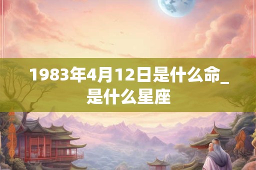 1983年4月12日是什么命_是什么星座