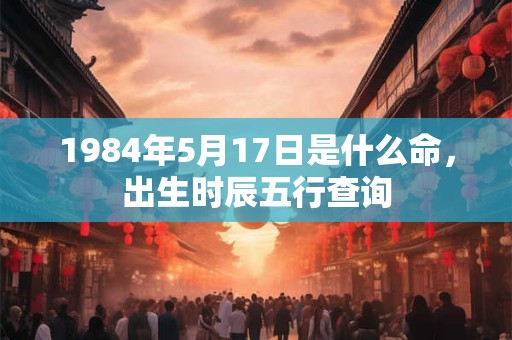 1984年5月17日是什么命，出生时辰五行查询