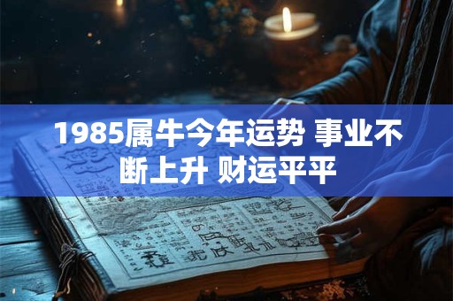 1985属牛今年运势 事业不断上升 财运平平 1985属牛今年运势 事业不断上升 财运平平