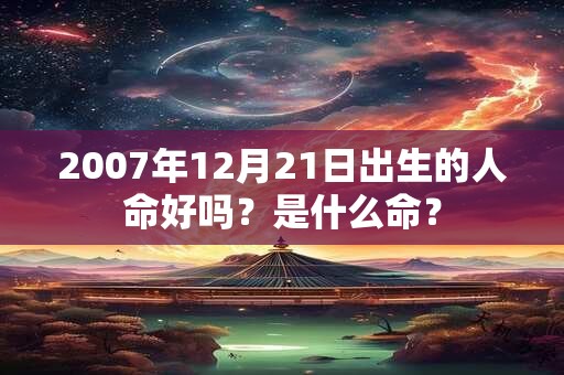 2007年12月21日出生的人命好吗?是什么命? 2007年12月21日出生的人命好吗?是什么命?