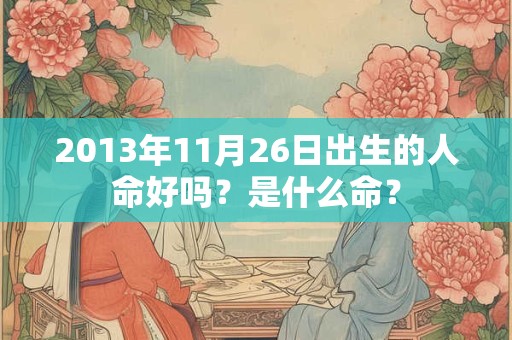 2013年11月26日出生的人命好吗?是什么命? 2013年11月26日出生的人命好吗?是什么命?