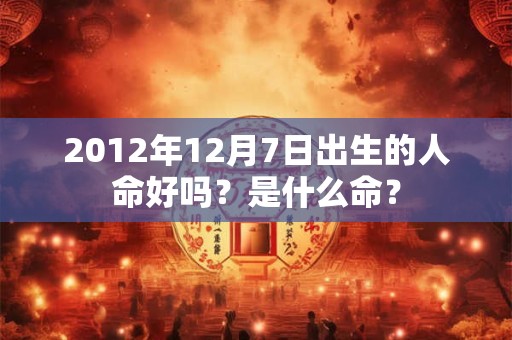 2012年12月7日出生的人命好吗?是什么命? 2012年12月7日出生的人命好吗?是什么命?