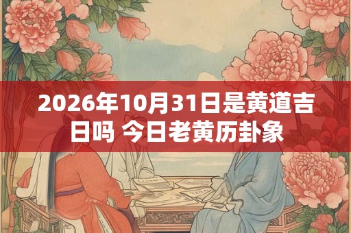 2026年10月31日是黄道吉日吗 今日老黄历卦象