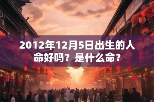 2012年12月5日出生的人命好吗？是什么命？