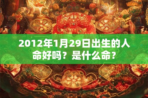 2012年1月29日出生的人命好吗?是什么命? 2012年1月29日出生的人命好吗?是什么命?