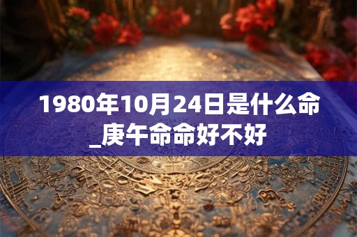 1980年10月24日是什么命_庚午命命好不好