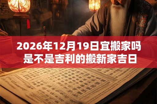 2026年12月19日宜搬家吗 是不是吉利的搬新家吉日