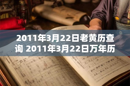 2011年3月22日老黄历查询 2011年3月22日万年历黄道吉日 2011年3月22日老黄历查询 2011年3月22日万年历黄道吉日