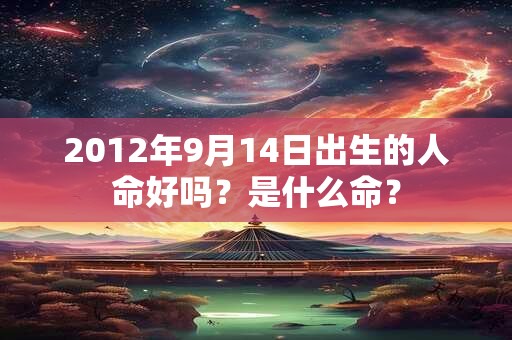 2012年9月14日出生的人命好吗?是什么命? 2012年9月14日出生的人命好吗?是什么命?