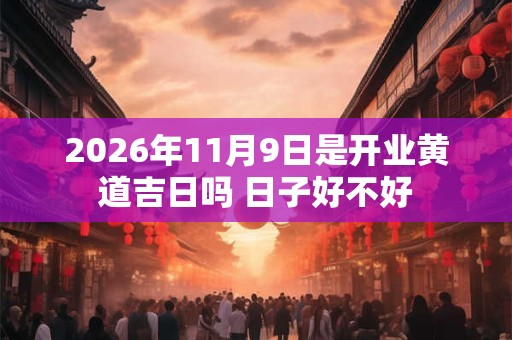 2026年11月9日是开业黄道吉日吗 日子好不好