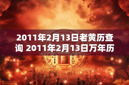 2011年2月13日老黄历查询 2011年2月13日万年历黄道吉日
