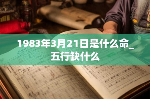 1983年3月21日是什么命_五行缺什么