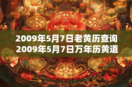 2009年5月7日老黄历查询 2009年5月7日万年历黄道吉日 2009年5月7日老黄历查询 2009年5月7日万年历黄道吉日
