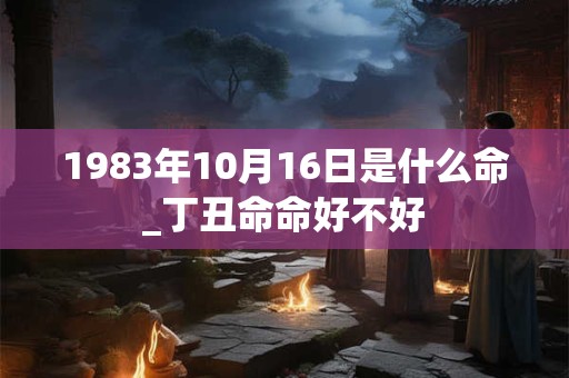 1983年10月16日是什么命_丁丑命命好不好 1983年10月16日是什么命_丁丑命命好不好