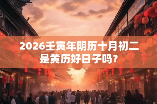 2026壬寅年阴历十月初二是黄历好日子吗？
