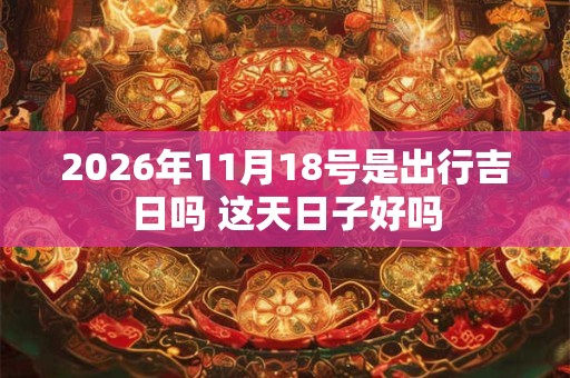 2026年11月18号是出行吉日吗 这天日子好吗