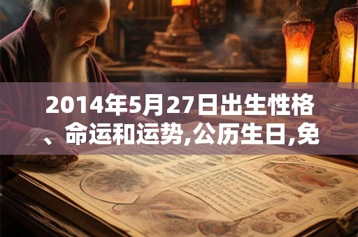 2014年5月27日出生性格、命运和运势,公历生日,免费算命 2014年5月27日出生性格、命运和运势,公历生日,免费算命