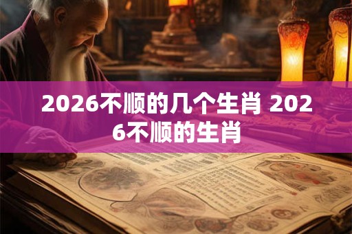 2026不顺的几个生肖 2026不顺的生肖 2026不顺的几个生肖 2026不顺的生肖