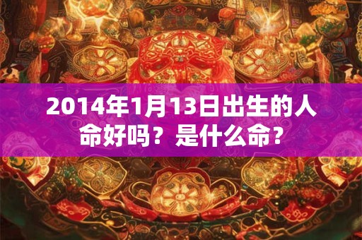 2014年1月13日出生的人命好吗？是什么命？