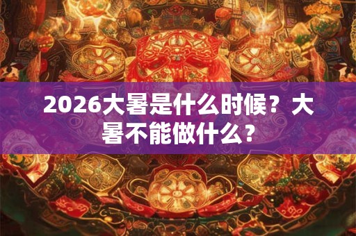 2026大暑是什么时候?大暑不能做什么? 2026大暑是什么时候?大暑不能做什么?