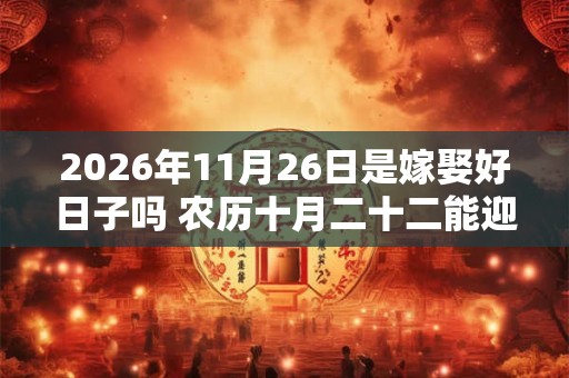2026年11月26日是嫁娶好日子吗 农历十月二十二能迎亲吗